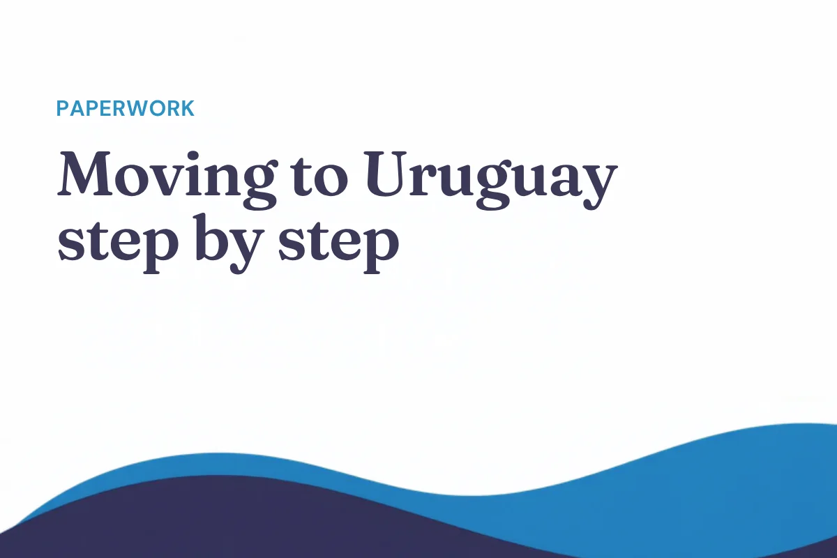 Moving to Uruguay step by step: the right order for your paperwork